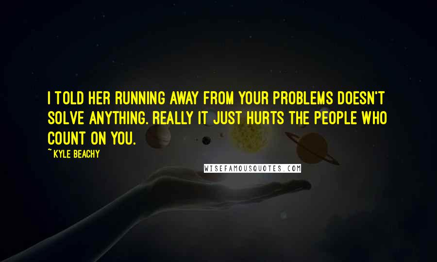 Kyle Beachy Quotes: I told her running away from your problems doesn't solve anything. Really it just hurts the people who count on you.