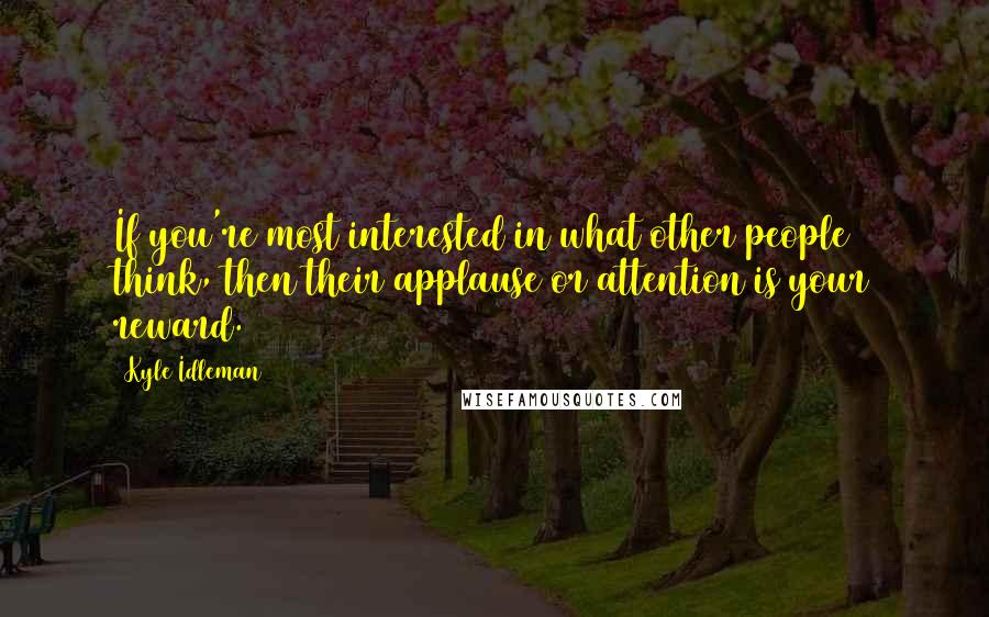 Kyle Idleman Quotes: If you're most interested in what other people think, then their applause or attention is your reward.