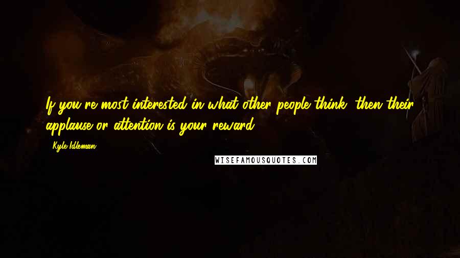 Kyle Idleman Quotes: If you're most interested in what other people think, then their applause or attention is your reward.