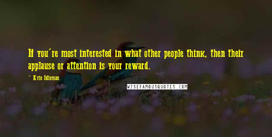 Kyle Idleman Quotes: If you're most interested in what other people think, then their applause or attention is your reward.