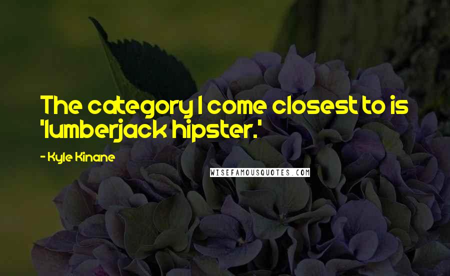 Kyle Kinane Quotes: The category I come closest to is 'lumberjack hipster.'