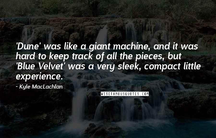 Kyle MacLachlan Quotes: 'Dune' was like a giant machine, and it was hard to keep track of all the pieces, but 'Blue Velvet' was a very sleek, compact little experience.