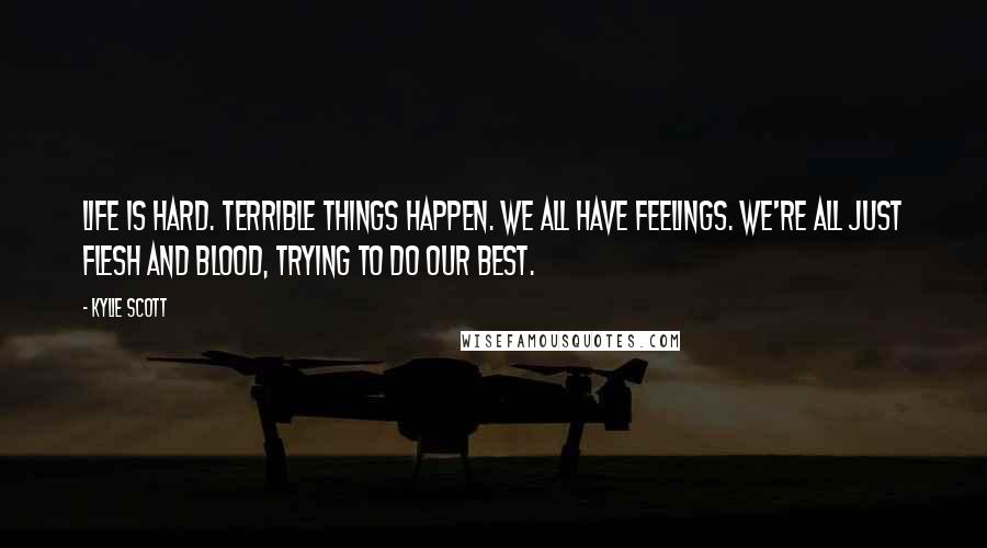 Kylie Scott Quotes: Life is hard. Terrible things happen. We all have feelings. We're all just flesh and blood, trying to do our best.