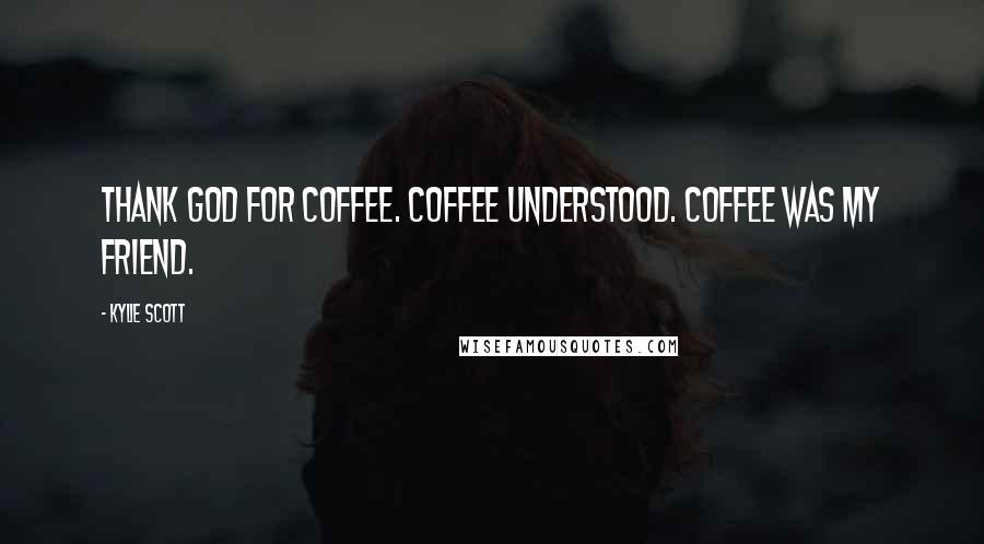 Kylie Scott Quotes: Thank god for coffee. Coffee understood. Coffee was my friend.