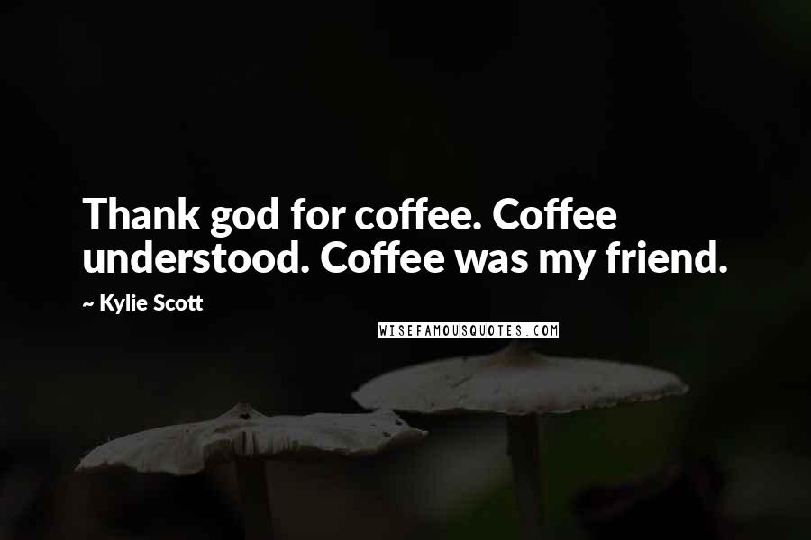 Kylie Scott Quotes: Thank god for coffee. Coffee understood. Coffee was my friend.