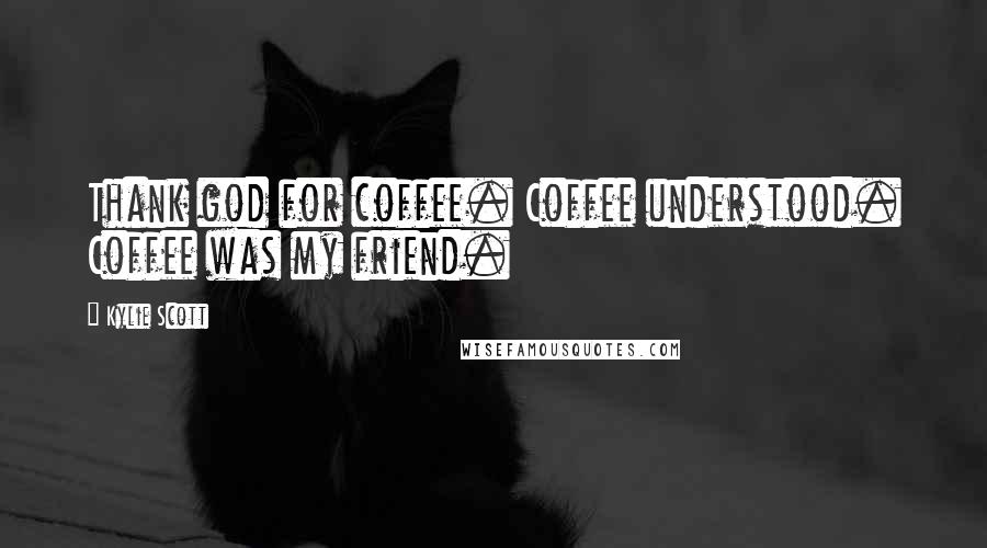 Kylie Scott Quotes: Thank god for coffee. Coffee understood. Coffee was my friend.