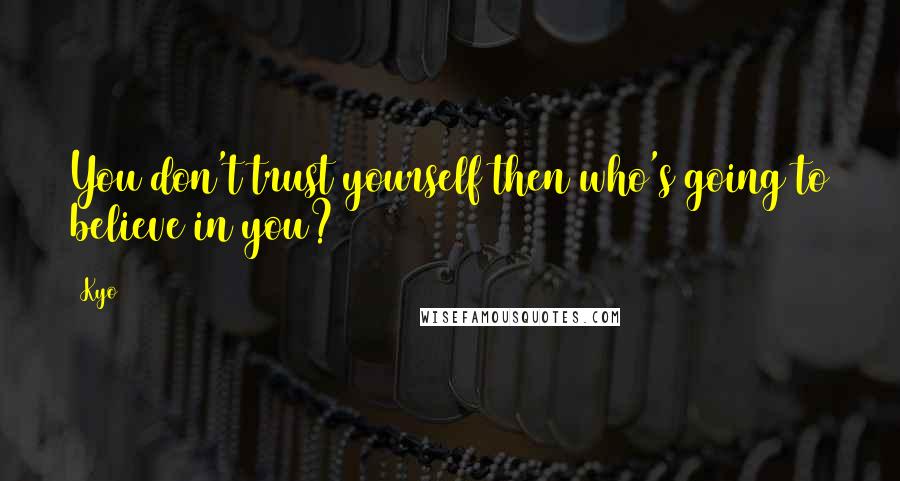 Kyo Quotes: You don't trust yourself then who's going to believe in you?