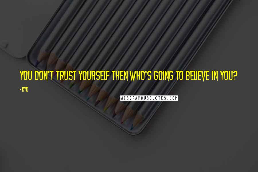 Kyo Quotes: You don't trust yourself then who's going to believe in you?