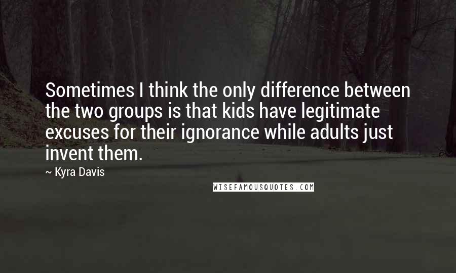 Kyra Davis Quotes: Sometimes I think the only difference between the two groups is that kids have legitimate excuses for their ignorance while adults just invent them.