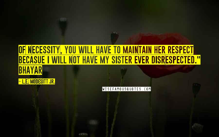 L.E. Modesitt Jr. Quotes: Of necessity, you will have to maintain her respect becasue I will not have my sister ever disrespected." Bhayar