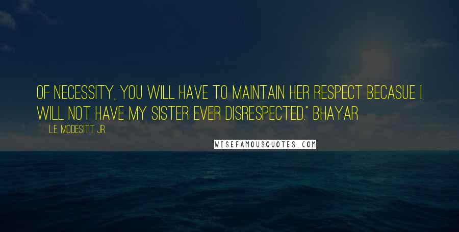 L.E. Modesitt Jr. Quotes: Of necessity, you will have to maintain her respect becasue I will not have my sister ever disrespected." Bhayar