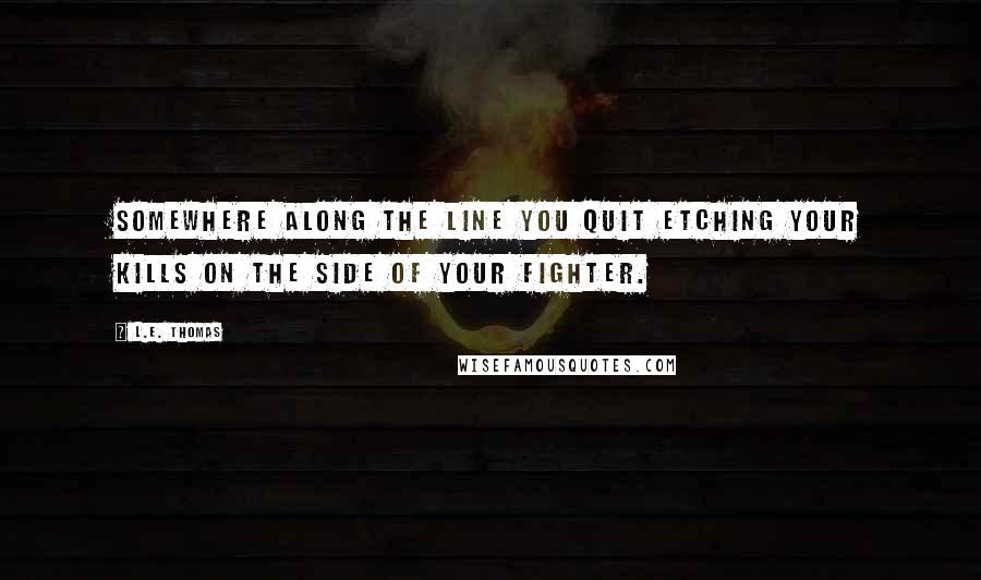 L.E. Thomas Quotes: Somewhere along the line you quit etching your kills on the side of your fighter.