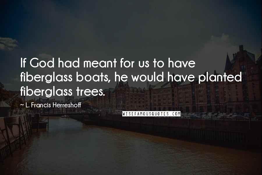 L. Francis Herreshoff Quotes: If God had meant for us to have fiberglass boats, he would have planted fiberglass trees.