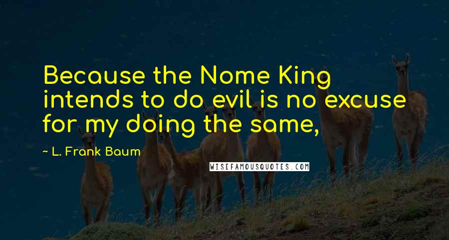 L. Frank Baum Quotes: Because the Nome King intends to do evil is no excuse for my doing the same,