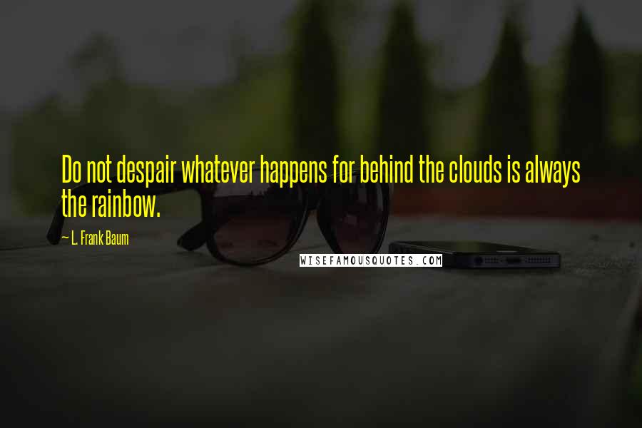 L. Frank Baum Quotes: Do not despair whatever happens for behind the clouds is always the rainbow.