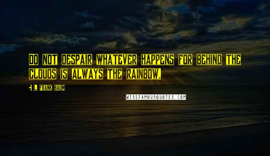 L. Frank Baum Quotes: Do not despair whatever happens for behind the clouds is always the rainbow.