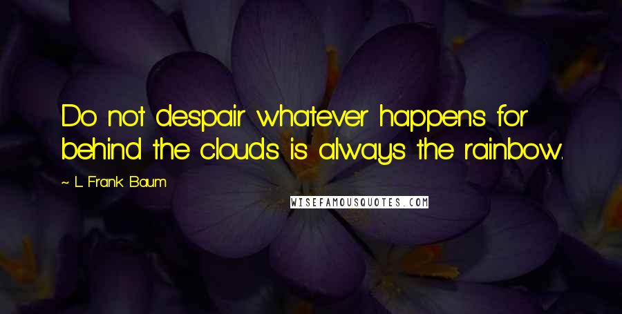 L. Frank Baum Quotes: Do not despair whatever happens for behind the clouds is always the rainbow.