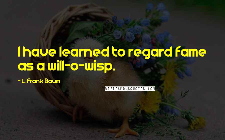 L. Frank Baum Quotes: I have learned to regard fame as a will-o-wisp.