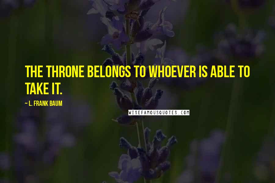 L. Frank Baum Quotes: The throne belongs to whoever is able to take it.