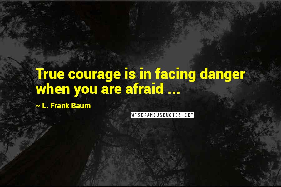 L. Frank Baum Quotes: True courage is in facing danger when you are afraid ...