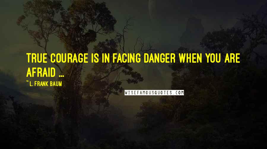 L. Frank Baum Quotes: True courage is in facing danger when you are afraid ...