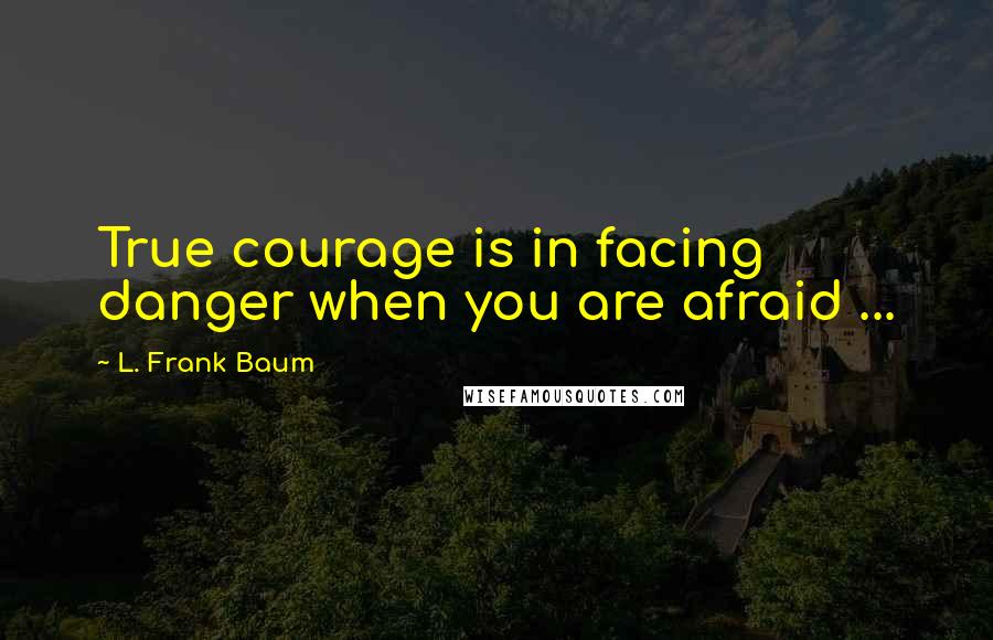 L. Frank Baum Quotes: True courage is in facing danger when you are afraid ...