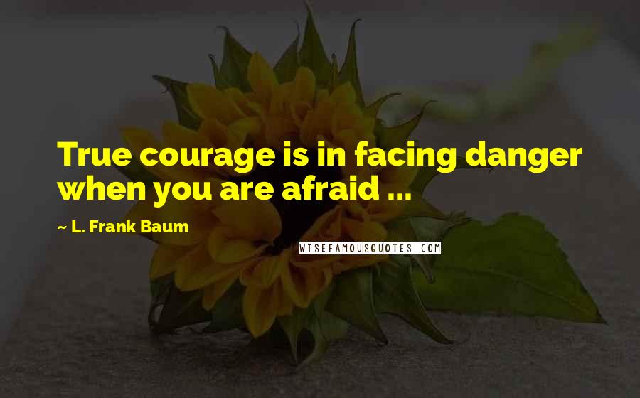 L. Frank Baum Quotes: True courage is in facing danger when you are afraid ...