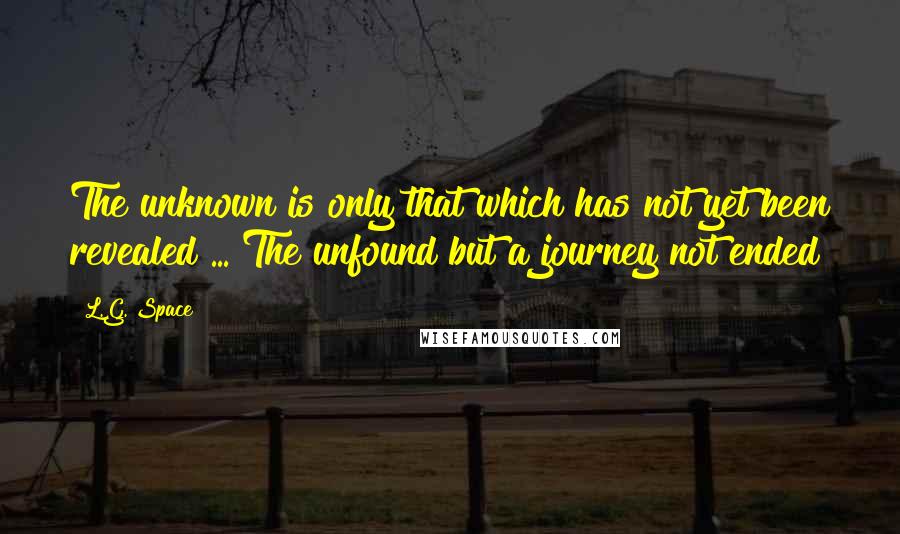 L.G. Space Quotes: The unknown is only that which has not yet been revealed ... The unfound but a journey not ended