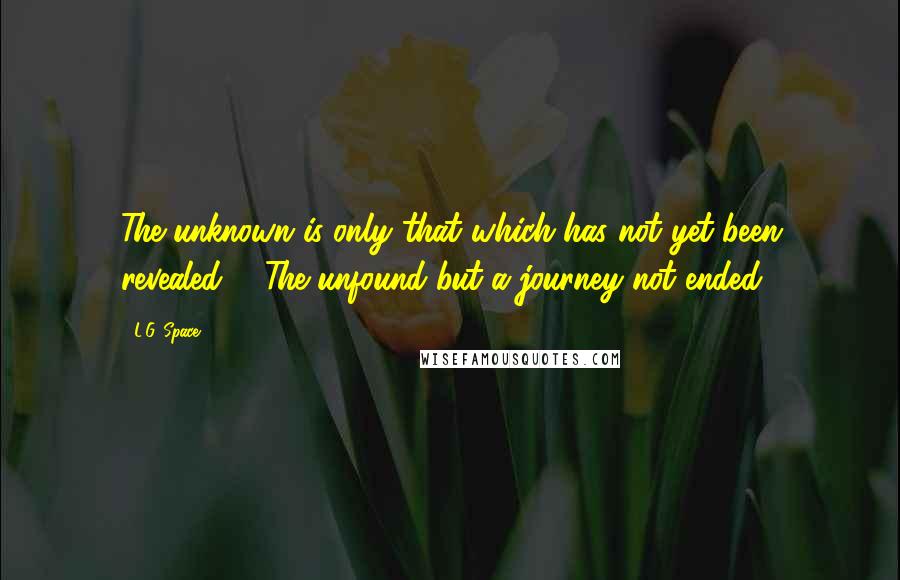 L.G. Space Quotes: The unknown is only that which has not yet been revealed ... The unfound but a journey not ended