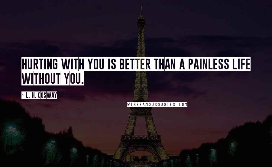 L. H. Cosway Quotes: Hurting with you is better than a painless life without you.