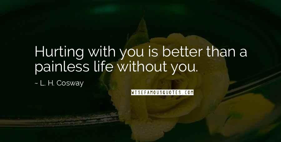 L. H. Cosway Quotes: Hurting with you is better than a painless life without you.