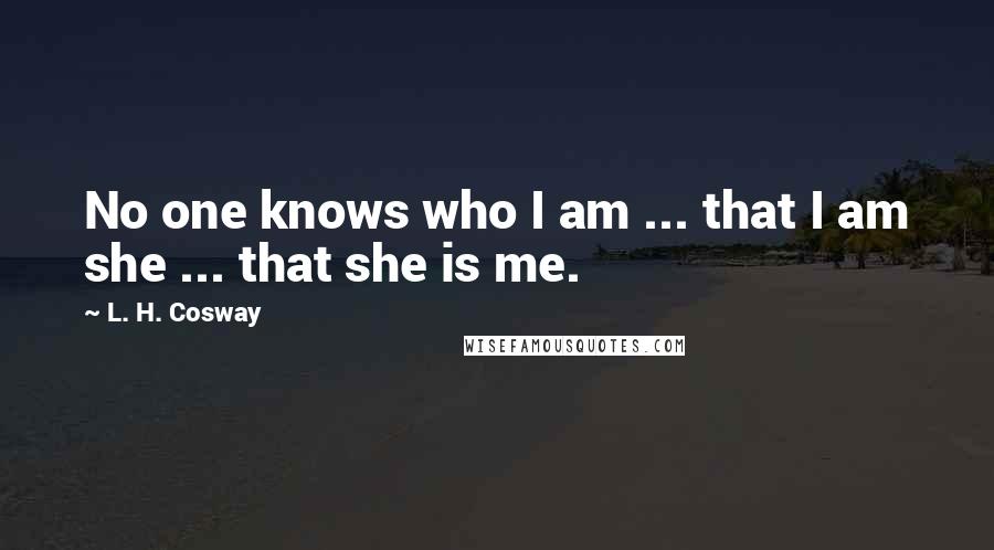 L. H. Cosway Quotes: No one knows who I am ... that I am she ... that she is me.