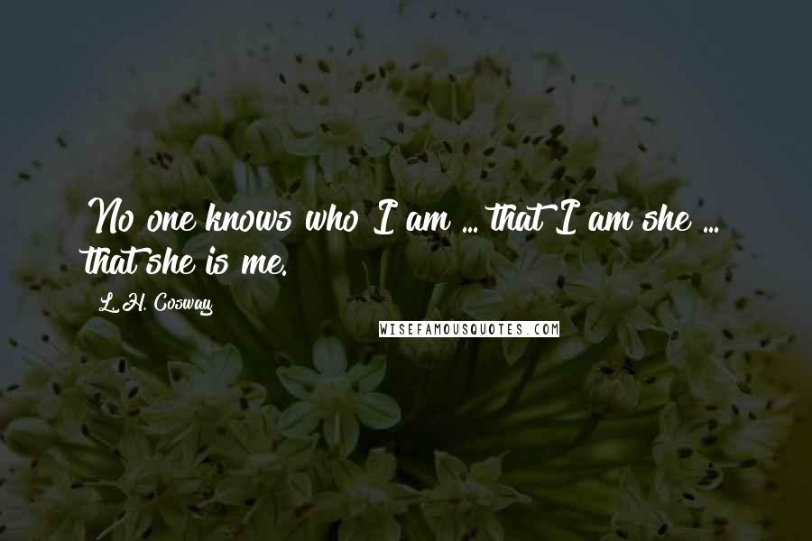 L. H. Cosway Quotes: No one knows who I am ... that I am she ... that she is me.