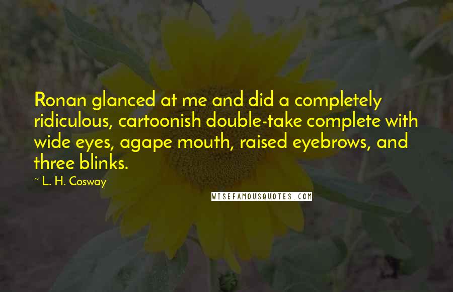 L. H. Cosway Quotes: Ronan glanced at me and did a completely ridiculous, cartoonish double-take complete with wide eyes, agape mouth, raised eyebrows, and three blinks.