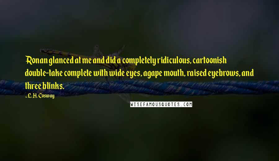 L. H. Cosway Quotes: Ronan glanced at me and did a completely ridiculous, cartoonish double-take complete with wide eyes, agape mouth, raised eyebrows, and three blinks.