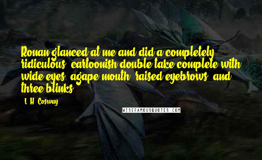 L. H. Cosway Quotes: Ronan glanced at me and did a completely ridiculous, cartoonish double-take complete with wide eyes, agape mouth, raised eyebrows, and three blinks.