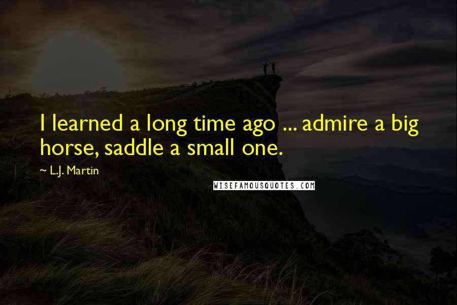 L.J. Martin Quotes: I learned a long time ago ... admire a big horse, saddle a small one.