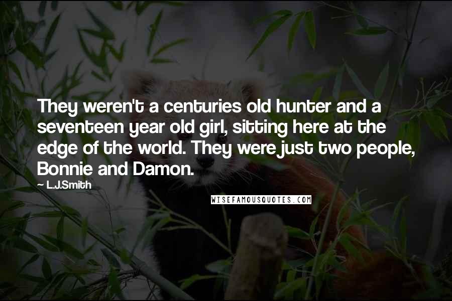 L.J.Smith Quotes: They weren't a centuries old hunter and a seventeen year old girl, sitting here at the edge of the world. They were just two people, Bonnie and Damon.