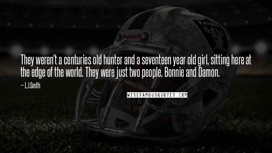 L.J.Smith Quotes: They weren't a centuries old hunter and a seventeen year old girl, sitting here at the edge of the world. They were just two people, Bonnie and Damon.