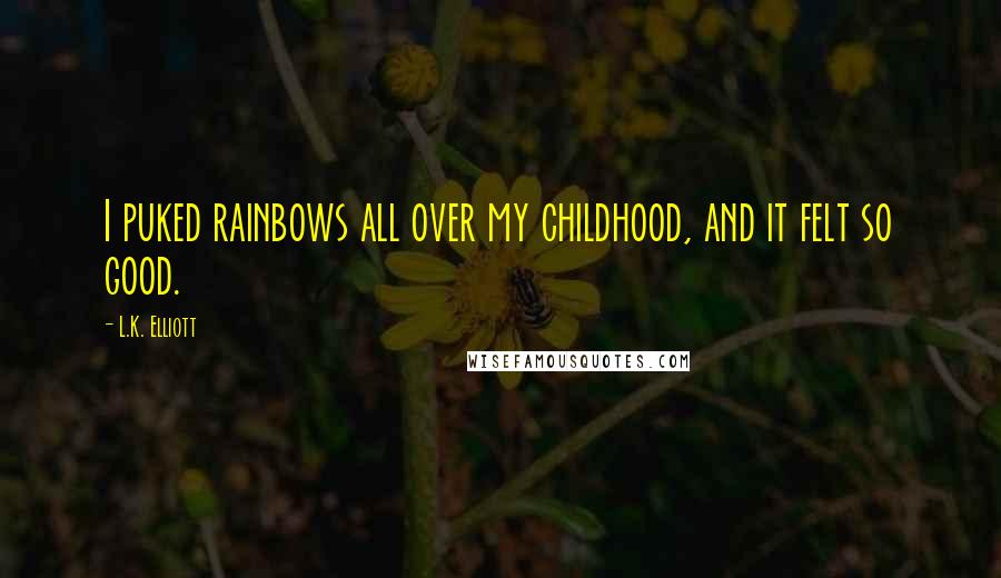 L.K. Elliott Quotes: I puked rainbows all over my childhood, and it felt so good.