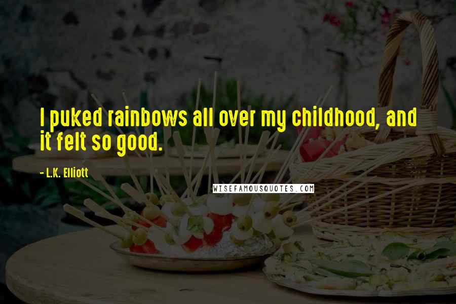 L.K. Elliott Quotes: I puked rainbows all over my childhood, and it felt so good.