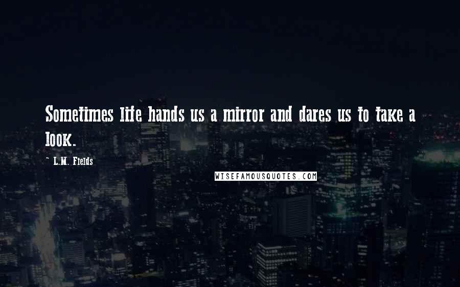 L.M. Fields Quotes: Sometimes life hands us a mirror and dares us to take a look.