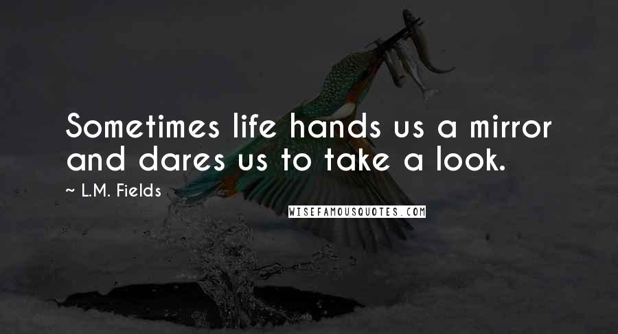 L.M. Fields Quotes: Sometimes life hands us a mirror and dares us to take a look.