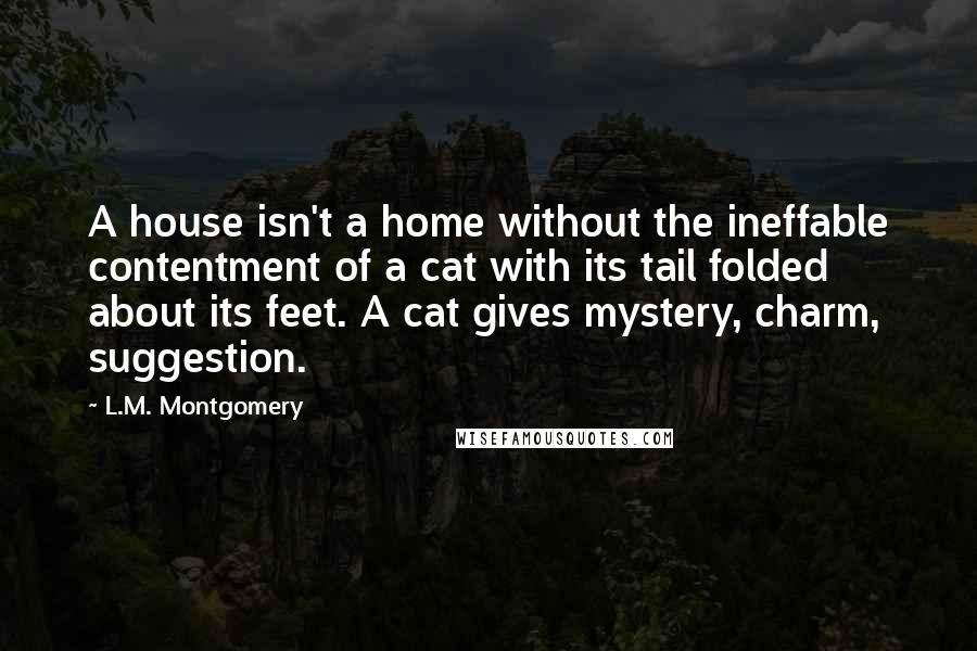 L.M. Montgomery Quotes: A house isn't a home without the ineffable contentment of a cat with its tail folded about its feet. A cat gives mystery, charm, suggestion.