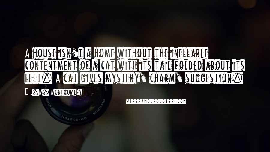 L.M. Montgomery Quotes: A house isn't a home without the ineffable contentment of a cat with its tail folded about its feet. A cat gives mystery, charm, suggestion.