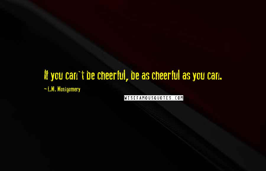 L.M. Montgomery Quotes: If you can't be cheerful, be as cheerful as you can.