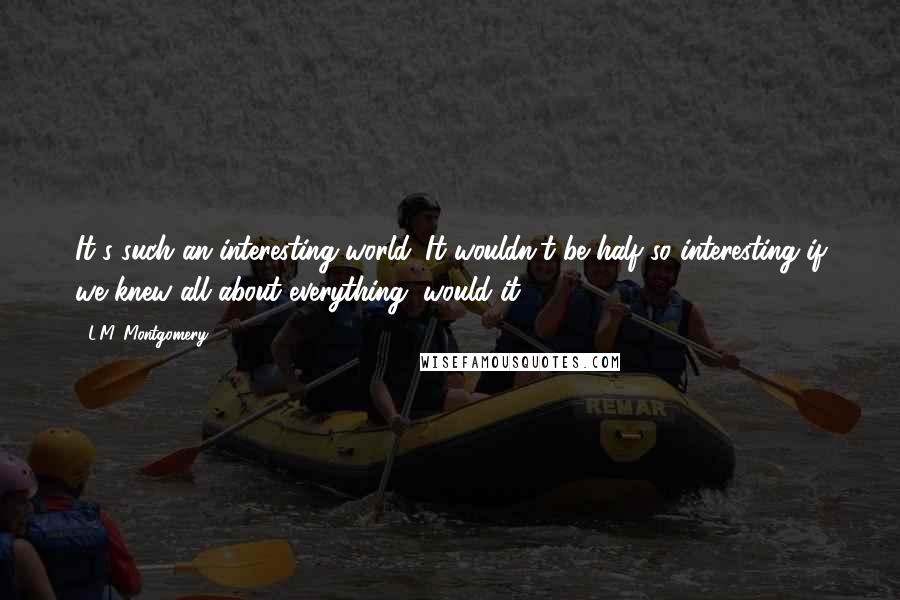 L.M. Montgomery Quotes: It's such an interesting world. It wouldn't be half so interesting if we knew all about everything, would it?