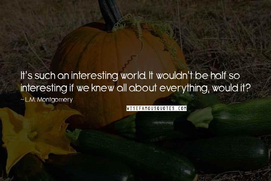 L.M. Montgomery Quotes: It's such an interesting world. It wouldn't be half so interesting if we knew all about everything, would it?