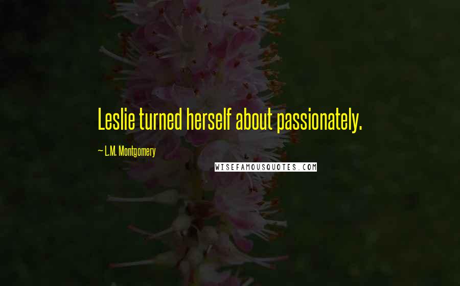 L.M. Montgomery Quotes: Leslie turned herself about passionately.