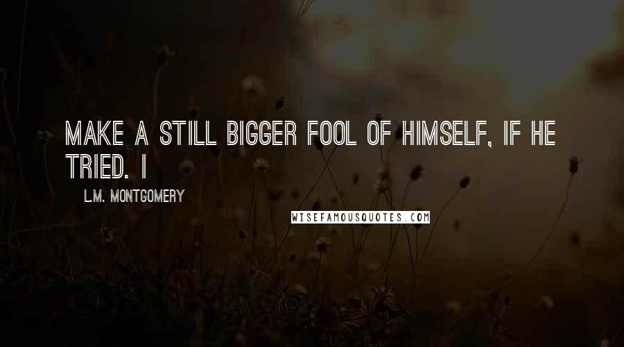 L.M. Montgomery Quotes: Make a still bigger fool of himself, if he tried. I